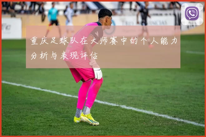 重庆足球队在大师赛中的个人能力分析与表现评估