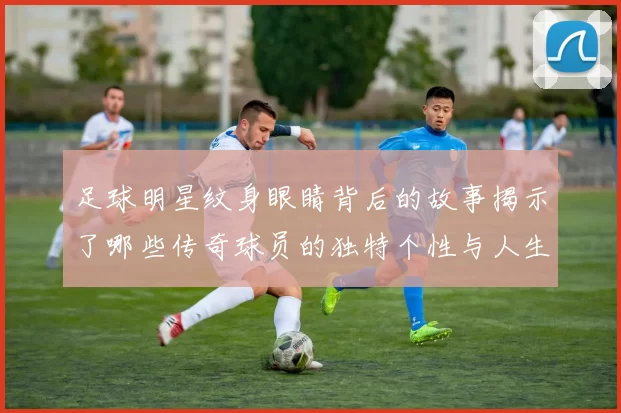 足球明星纹身眼睛背后的故事揭示了哪些传奇球员的独特个性与人生经历