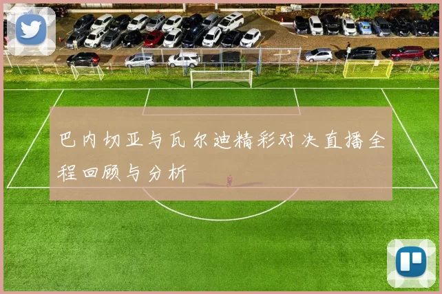 巴内切亚与瓦尔迪精彩对决直播全程回顾与分析