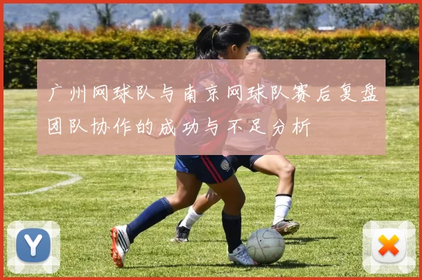 广州网球队与南京网球队赛后复盘团队协作的成功与不足分析