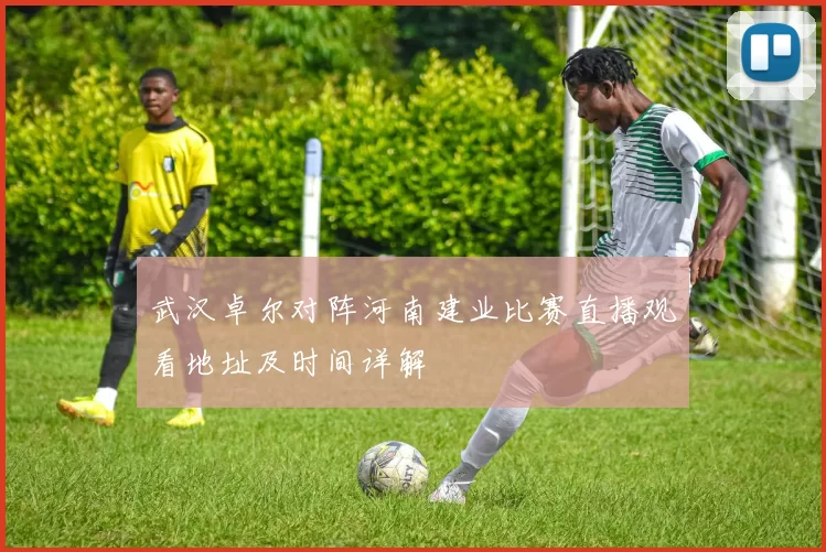 武汉卓尔对阵河南建业比赛直播观看地址及时间详解