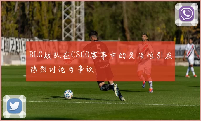 BLG战队在CSGO赛事中的灵活性引发热烈讨论与争议