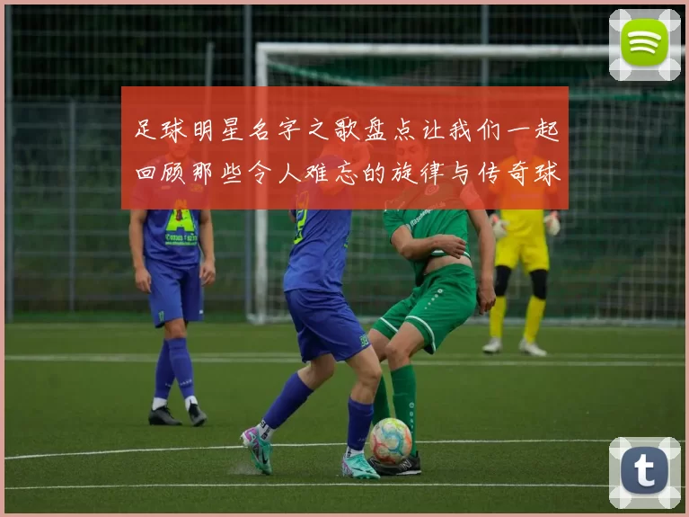 足球明星名字之歌盘点让我们一起回顾那些令人难忘的旋律与传奇球员