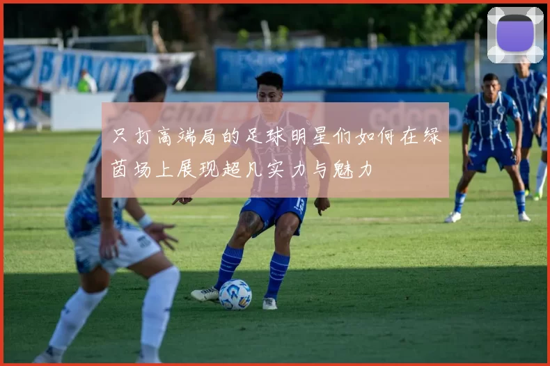 只打高端局的足球明星们如何在绿茵场上展现超凡实力与魅力