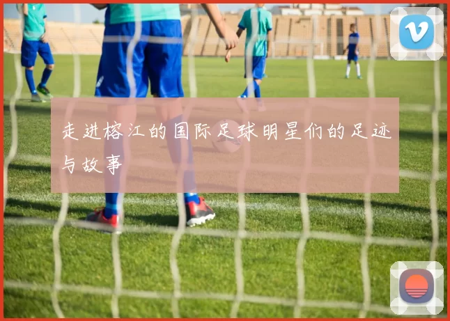 走进榕江的国际足球明星们的足迹与故事