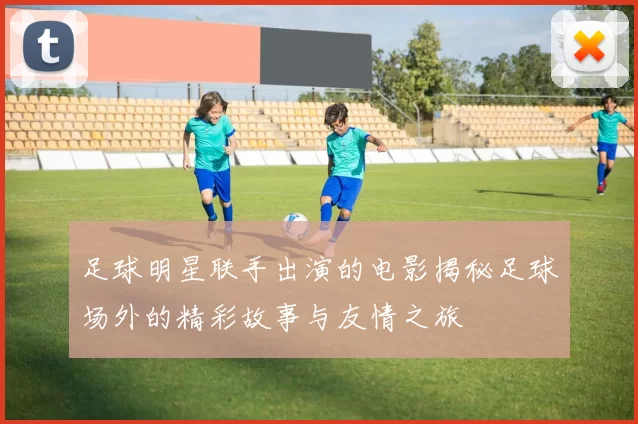 足球明星联手出演的电影揭秘足球场外的精彩故事与友情之旅