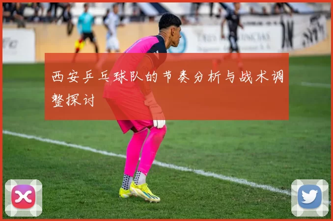 西安乒乓球队的节奏分析与战术调整探讨
