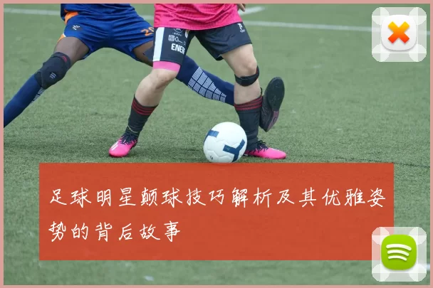 足球明星颠球技巧解析及其优雅姿势的背后故事