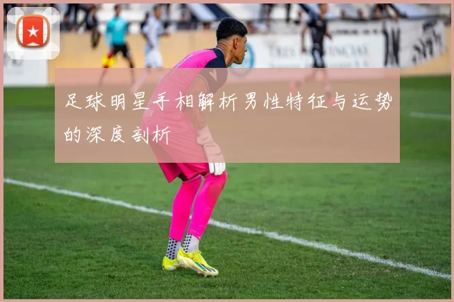 足球明星手相解析男性特征与运势的深度剖析