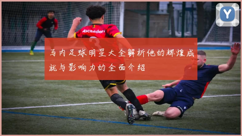马内足球明星大全解析他的辉煌成就与影响力的全面介绍