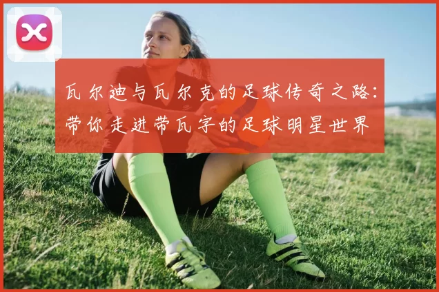 瓦尔迪与瓦尔克的足球传奇之路：带你走进带瓦字的足球明星世界