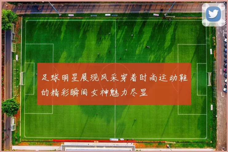 足球明星展现风采穿着时尚运动鞋的精彩瞬间女神魅力尽显
