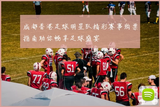 成都香港足球明星队精彩赛事购票指南助你畅享足球盛宴