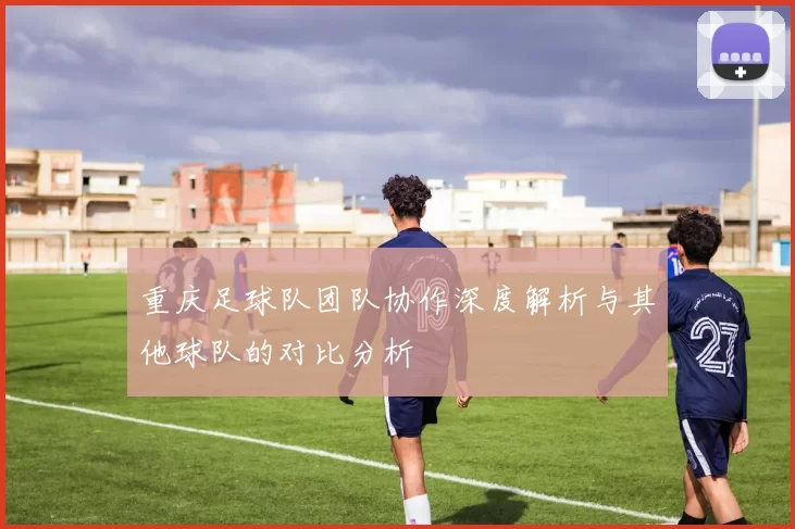 重庆足球队团队协作深度解析与其他球队的对比分析