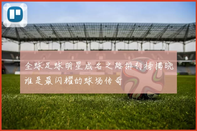 全球足球明星成名之路排行榜揭晓谁是最闪耀的球场传奇
