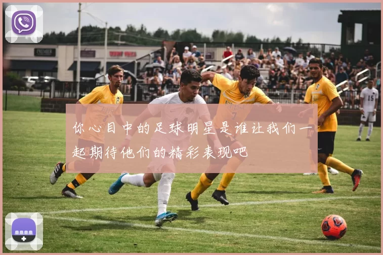 你心目中的足球明星是谁让我们一起期待他们的精彩表现吧