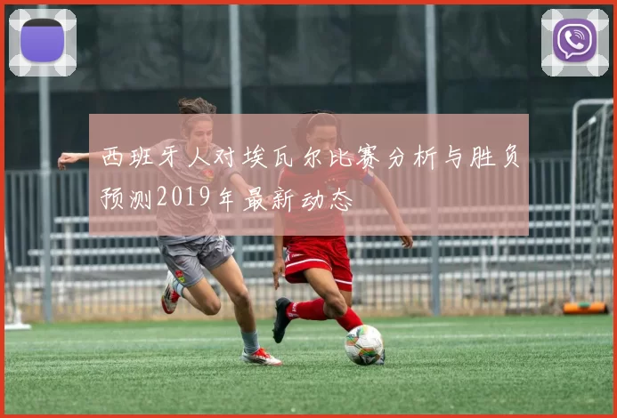 西班牙人对埃瓦尔比赛分析与胜负预测2019年最新动态