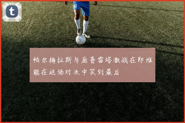 帕尔梅拉斯与庞普雷塔激战在即谁能在这场对决中笑到最后