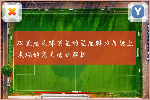 双鱼座足球明星的星座魅力与场上表现的完美结合解析