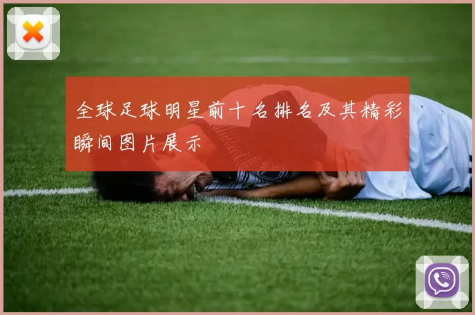 全球足球明星前十名排名及其精彩瞬间图片展示