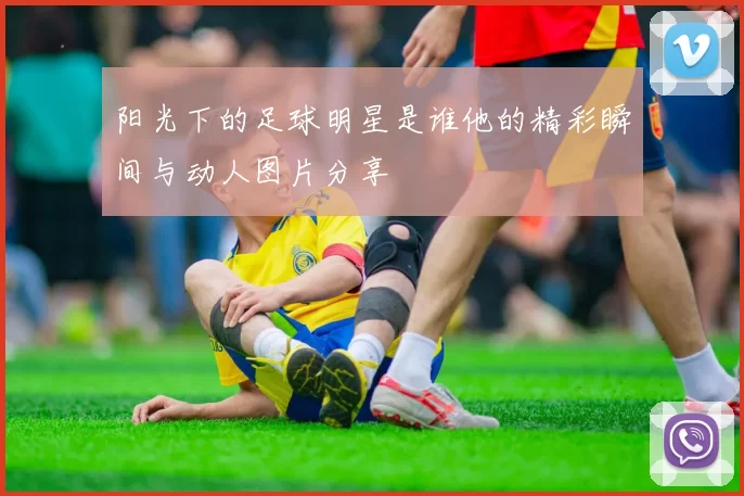 阳光下的足球明星是谁他的精彩瞬间与动人图片分享