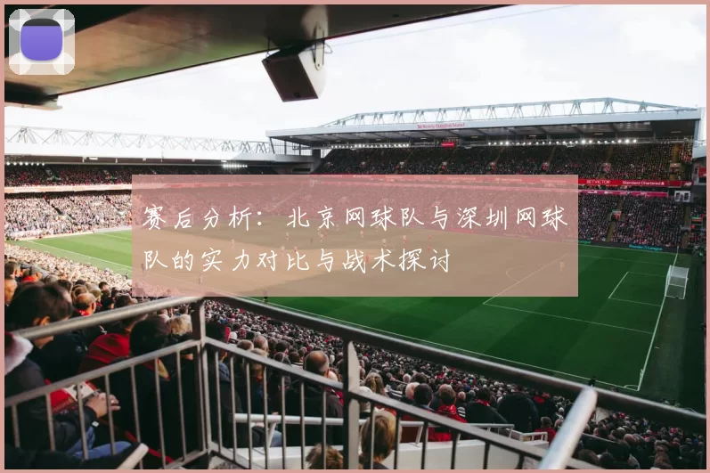 赛后分析：北京网球队与深圳网球队的实力对比与战术探讨
