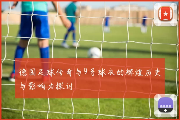 德国足球传奇与9号球衣的辉煌历史与影响力探讨