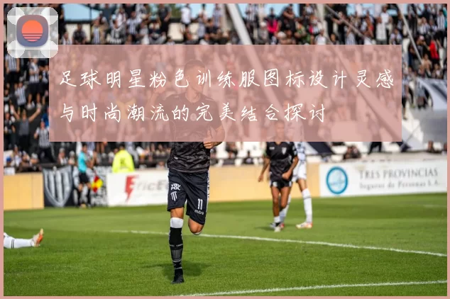 足球明星粉色训练服图标设计灵感与时尚潮流的完美结合探讨