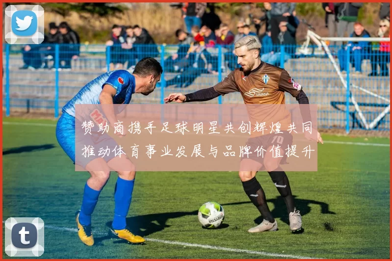 赞助商携手足球明星共创辉煌共同推动体育事业发展与品牌价值提升