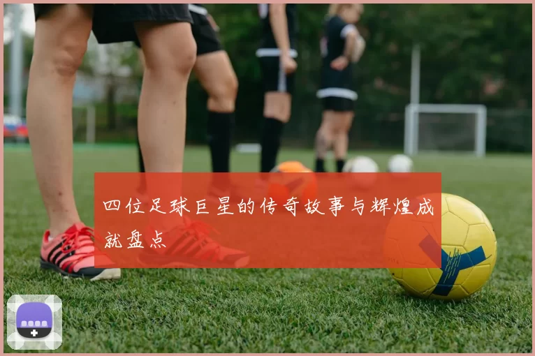 四位足球巨星的传奇故事与辉煌成就盘点