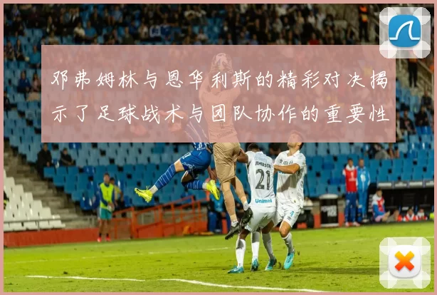 邓弗姆林与恩华利斯的精彩对决揭示了足球战术与团队协作的重要性