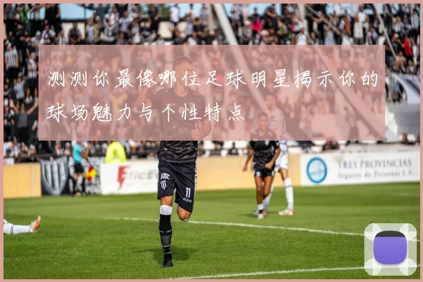 测测你最像哪位足球明星揭示你的球场魅力与个性特点