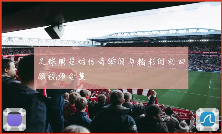 足球明星的传奇瞬间与精彩时刻回顾视频合集