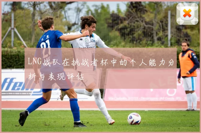 LNG战队在挑战者杯中的个人能力分析与表现评估
