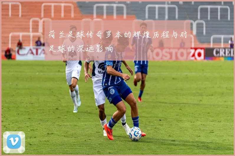 荷兰足球传奇罗本的辉煌历程与对足球的深远影响