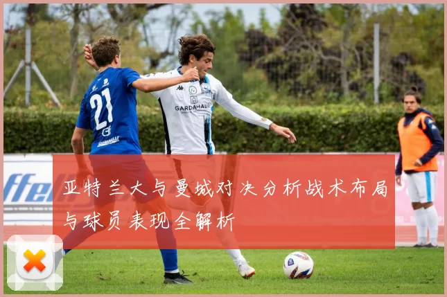 亚特兰大与曼城对决分析战术布局与球员表现全解析