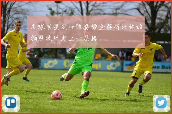 足球明星定妆照姿势全解析让你的拍照技巧更上一层楼