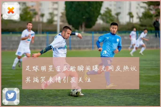 足球明星苦瓜脸瞬间曝光网友热议其搞笑表情引发关注