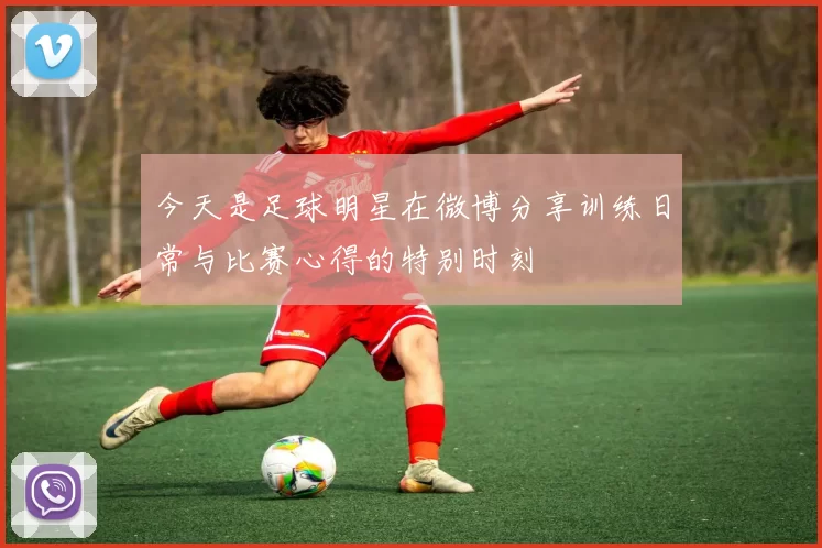 今天是足球明星在微博分享训练日常与比赛心得的特别时刻