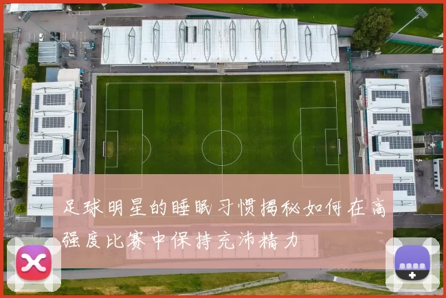 足球明星的睡眠习惯揭秘如何在高强度比赛中保持充沛精力