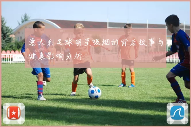 意大利足球明星吸烟的背后故事与健康影响分析