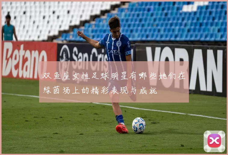 双鱼座女性足球明星有哪些她们在绿茵场上的精彩表现与成就