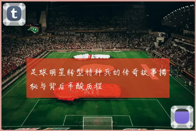 足球明星转型特种兵的传奇故事揭秘与背后辛酸历程