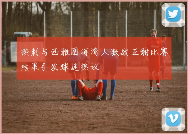 热刺与西雅图海湾人激战正酣比赛结果引发球迷热议