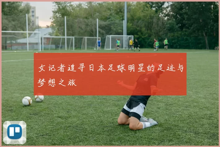 女记者追寻日本足球明星的足迹与梦想之旅