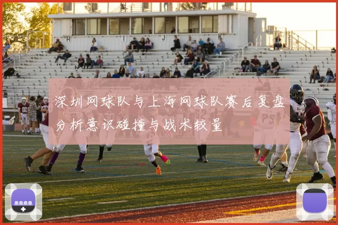 深圳网球队与上海网球队赛后复盘分析意识碰撞与战术较量