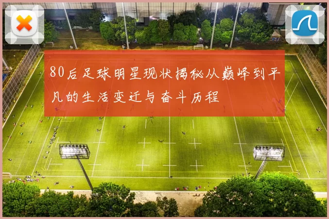 80后足球明星现状揭秘从巅峰到平凡的生活变迁与奋斗历程