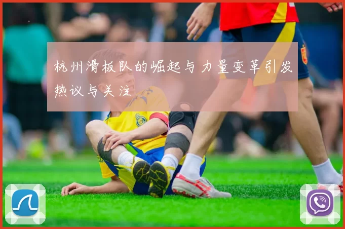 杭州滑板队的崛起与力量变革引发热议与关注
