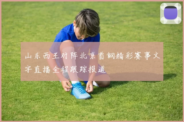 山东西王对阵北京首钢精彩赛事文字直播全程跟踪报道