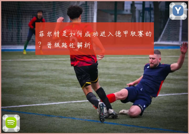 菲尔特是如何成功进入德甲联赛的？晋级路径解析